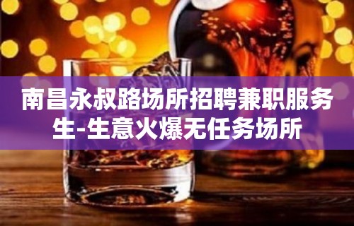 南昌永叔路场所招聘兼职服务生-生意火爆无任务场所