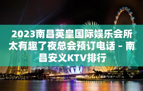 2023南昌英皇国际娱乐会所太有趣了夜总会预订电话 – 南昌安义KTV排行