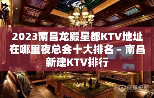 2023南昌龙殿星都KTV地址在哪里夜总会十大排名 – 南昌新建KTV排行