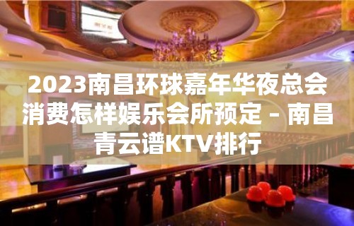 2023南昌环球嘉年华夜总会消费怎样娱乐会所预定 – 南昌青云谱KTV排行