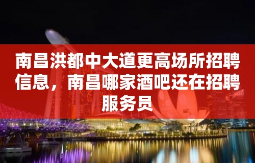 南昌洪都中大道更高场所招聘信息，南昌哪家酒吧还在招聘服务员