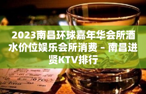 2023南昌环球嘉年华会所酒水价位娱乐会所消费 – 南昌进贤KTV排行