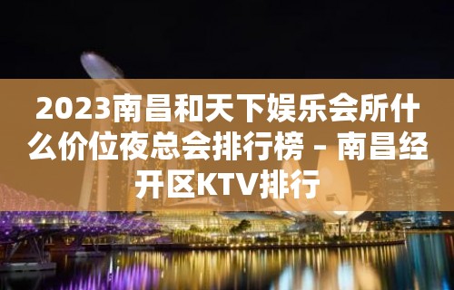 2023南昌和天下娱乐会所什么价位夜总会排行榜 – 南昌经开区KTV排行