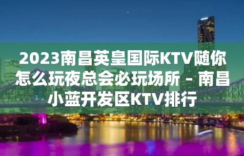 2023南昌英皇国际KTV随你怎么玩夜总会必玩场所 – 南昌小蓝开发区KTV排行