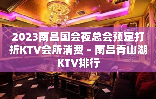 2023南昌国会夜总会预定打折KTV会所消费 – 南昌青山湖KTV排行