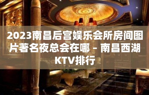 2023南昌后宫娱乐会所房间图片著名夜总会在哪 – 南昌西湖KTV排行