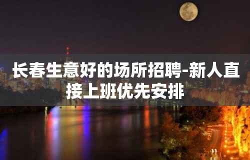 长春生意好的场所招聘-新人直接上班优先安排