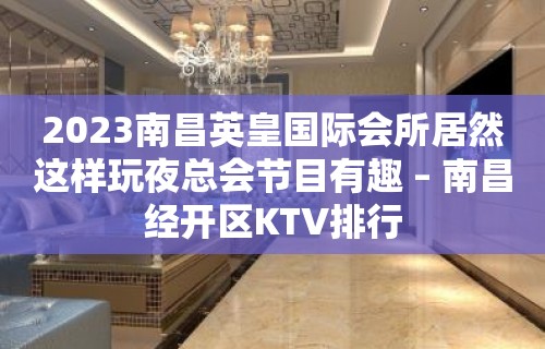 2023南昌英皇国际会所居然这样玩夜总会节目有趣 – 南昌经开区KTV排行