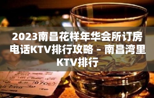 2023南昌花样年华会所订房电话KTV排行攻略 – 南昌湾里KTV排行