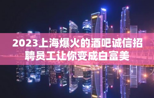 2023上海爆火的酒吧诚信招聘员工让你变成白富美