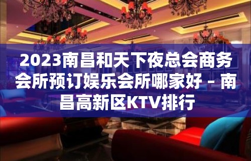 2023南昌和天下夜总会商务会所预订娱乐会所哪家好 – 南昌高新区KTV排行