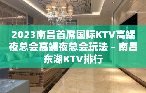 2023南昌首席国际KTV高端夜总会高端夜总会玩法 – 南昌东湖KTV排行