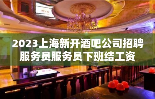 2023上海新开酒吧公司招聘服务员服务员下班结工资