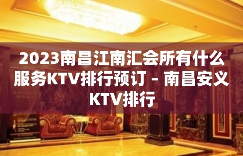 2023南昌江南汇会所有什么服务KTV排行预订 – 南昌安义KTV排行