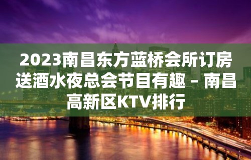 2023南昌东方蓝桥会所订房送酒水夜总会节目有趣 – 南昌高新区KTV排行