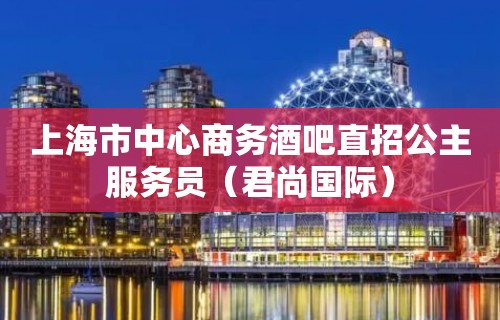 上海市中心商务酒吧直招公主服务员（君尚国际）