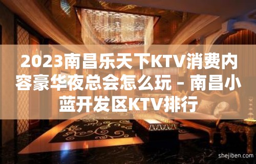 2023南昌乐天下KTV消费内容豪华夜总会怎么玩 – 南昌小蓝开发区KTV排行