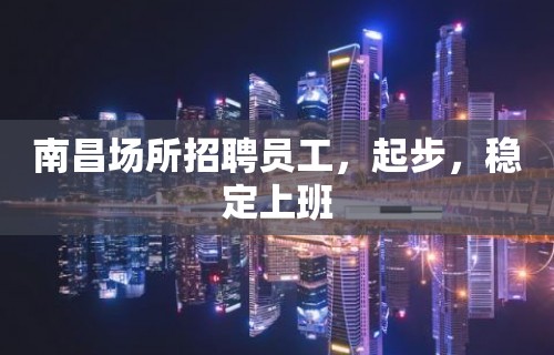 南昌场所招聘员工，起步，稳定上班