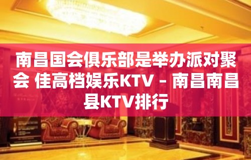 南昌国会俱乐部是举办派对聚会 佳高档娱乐KTV – 南昌南昌县KTV排行