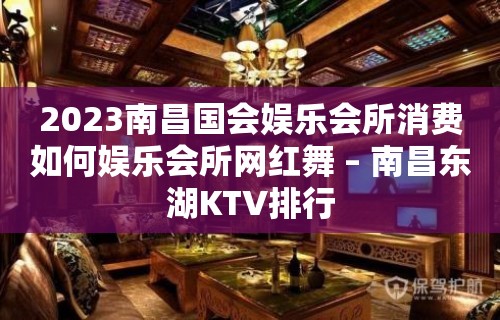 2023南昌国会娱乐会所消费如何娱乐会所网红舞 – 南昌东湖KTV排行