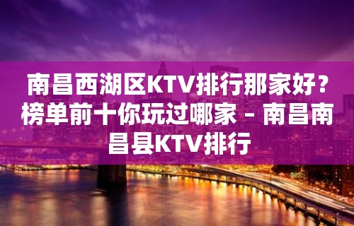 南昌西湖区KTV排行那家好？榜单前十你玩过哪家 – 南昌南昌县KTV排行