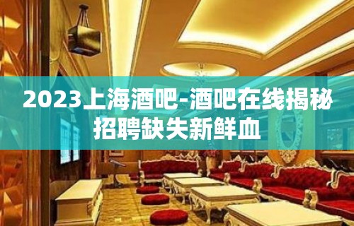 2023上海酒吧-酒吧在线揭秘招聘缺失新鲜血