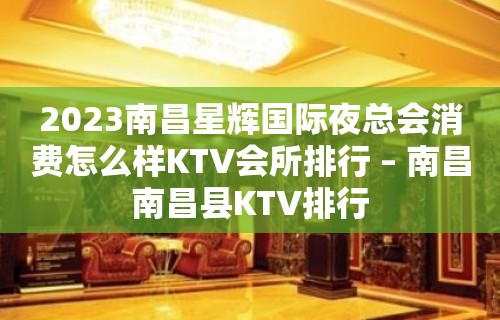 2023南昌星辉国际夜总会消费怎么样KTV会所排行 – 南昌南昌县KTV排行