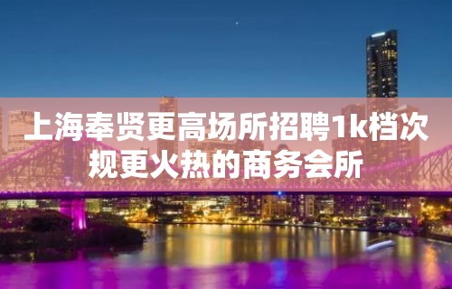 上海奉贤更高场所招聘1k档次规更火热的商务会所