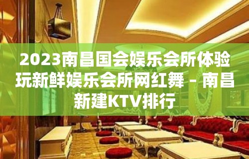 2023南昌国会娱乐会所体验玩新鲜娱乐会所网红舞 – 南昌新建KTV排行