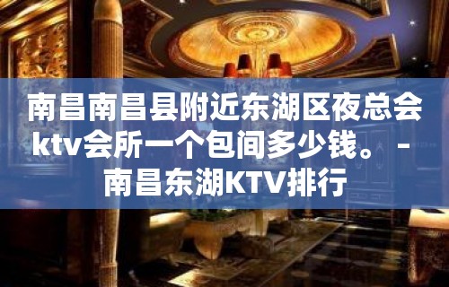 南昌南昌县附近东湖区夜总会ktv会所一个包间多少钱。 – 南昌东湖KTV排行