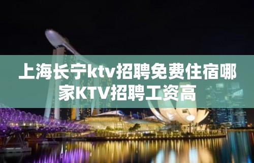 上海长宁ktv招聘免费住宿哪家KTV招聘工资高