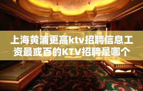 上海黄浦更高ktv招聘信息工资最或百的KTV招聘是哪个