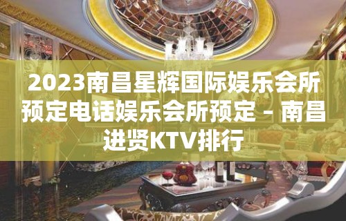 2023南昌星辉国际娱乐会所预定电话娱乐会所预定 – 南昌进贤KTV排行