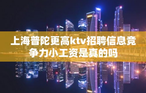 上海普陀更高ktv招聘信息竞争力小工资是真的吗