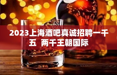 2023上海酒吧真诚招聘一千五  两千王朝国际