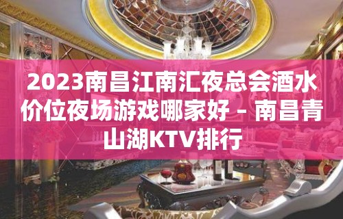 2023南昌江南汇夜总会酒水价位夜场游戏哪家好 – 南昌青山湖KTV排行