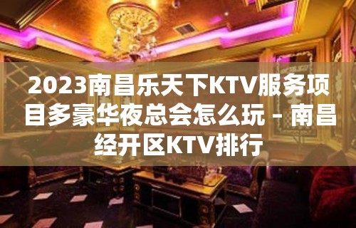 2023南昌乐天下KTV服务项目多豪华夜总会怎么玩 – 南昌经开区KTV排行