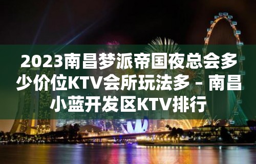 2023南昌梦派帝国夜总会多少价位KTV会所玩法多 – 南昌小蓝开发区KTV排行