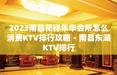 2023南昌花样年华会所怎么消费KTV排行攻略 – 南昌东湖KTV排行