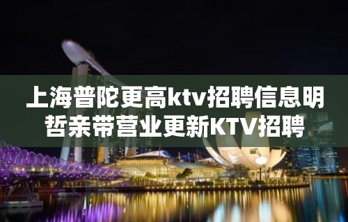 上海普陀更高ktv招聘信息明哲亲带营业更新KTV招聘