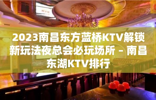 2023南昌东方蓝桥KTV解锁新玩法夜总会必玩场所 – 南昌东湖KTV排行