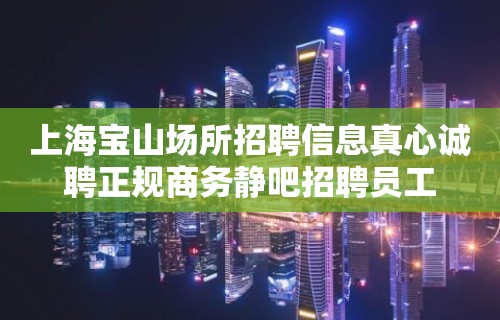 上海宝山场所招聘信息真心诚聘正规商务静吧招聘员工