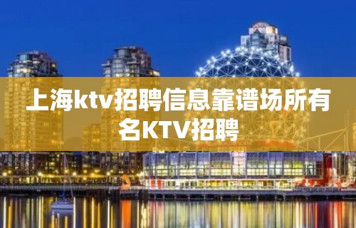 上海ktv招聘信息靠谱场所有名KTV招聘