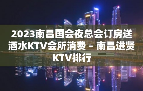 2023南昌国会夜总会订房送酒水KTV会所消费 – 南昌进贤KTV排行