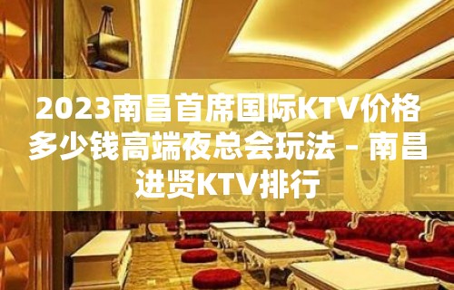 2023南昌首席国际KTV价格多少钱高端夜总会玩法 – 南昌进贤KTV排行