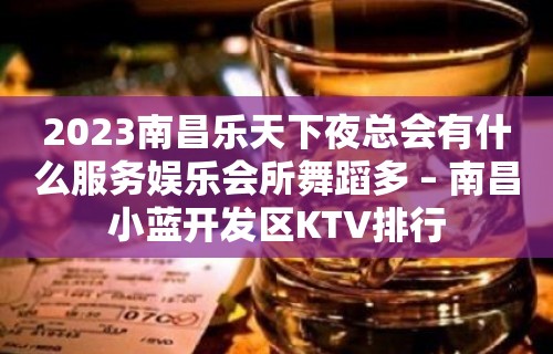 2023南昌乐天下夜总会有什么服务娱乐会所舞蹈多 – 南昌小蓝开发区KTV排行