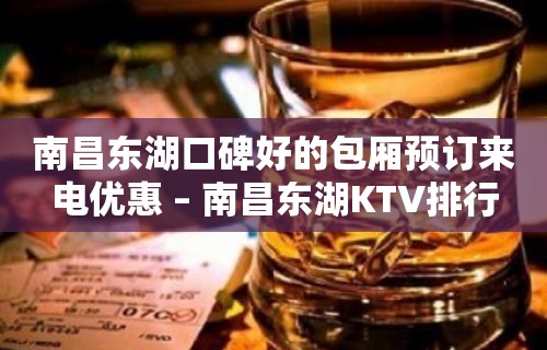 南昌东湖口碑好的包厢预订来电优惠 – 南昌东湖KTV排行