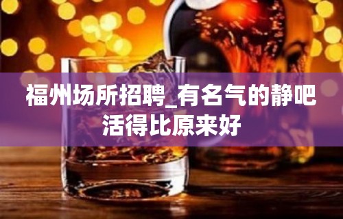 福州场所招聘_有名气的静吧活得比原来好