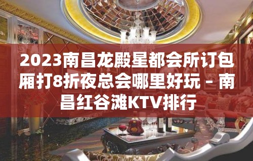 2023南昌龙殿星都会所订包厢打8折夜总会哪里好玩 – 南昌红谷滩KTV排行