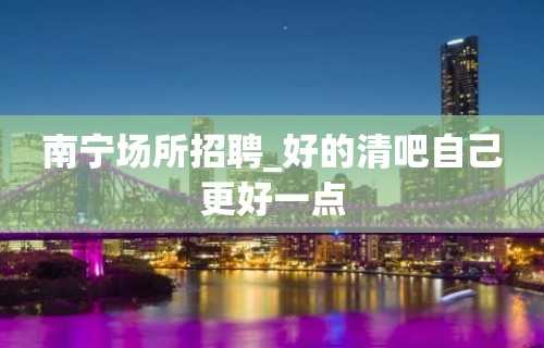 南宁场所招聘_好的清吧自己更好一点